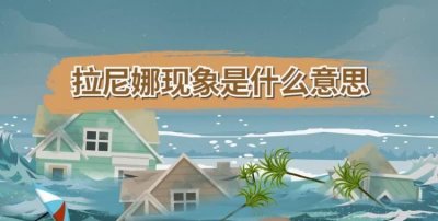 ​拉尼娜现象是什么意思，2021年拉尼娜现象是什么意思？