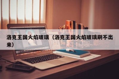 ​洛克王国火焰玻璃（洛克王国火焰玻璃刷不出来）