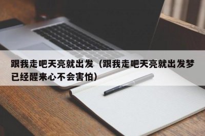 ​跟我走吧天亮就出发（跟我走吧天亮就出发梦已经醒来心不会害怕）