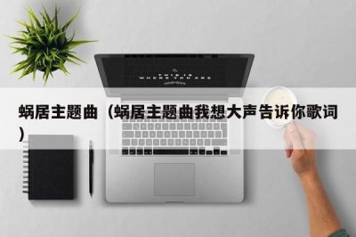 ​蜗居主题曲（蜗居主题曲我想大声告诉你歌词）