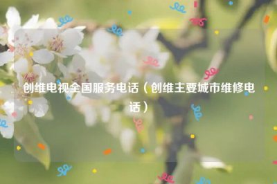 ​创维电视全国服务电话（创维主要城市维修电话）