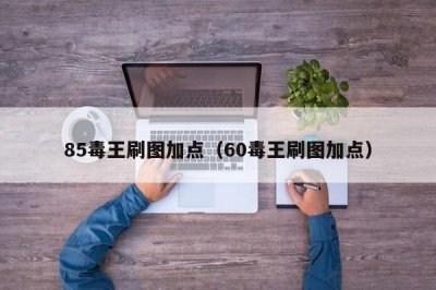 ​85毒王刷图加点（60毒王刷图加点）