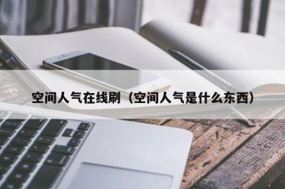 ​空间人气在线刷（空间人气是什么东西）