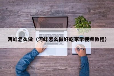 ​河蚌怎么做（河蚌怎么做好吃家常视频教程）