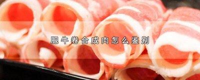 ​肥牛卷合成肉怎么鉴别配料表 肥牛卷合成肉怎么鉴别