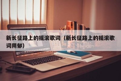​新长征路上的摇滚歌词（新长征路上的摇滚歌词阴郁）