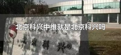 ​北京科兴中维就是北京科兴吗（科兴中维是不是北京科兴）
