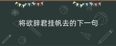 ​将欲辞君挂帆去的下一句（望尽归帆仰晚舟下一句）
