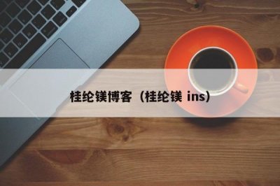 ​桂纶镁博客（桂纶镁 ins）