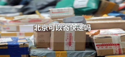 ​北京可以寄快递吗（2025现在北京可以寄快递吗）