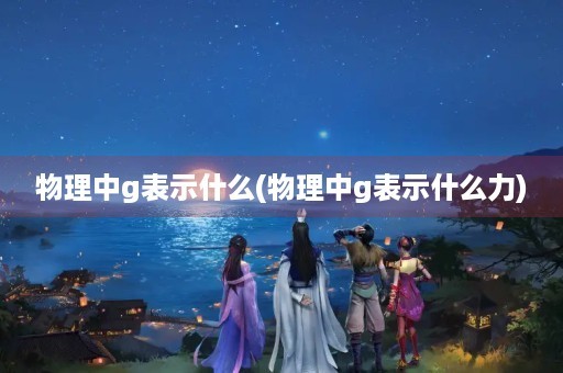 物理中g表示什么(物理中g表示什么力) 物理中g表示什么(物理中g表示什么力)