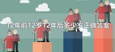 ​12年前12岁12年后多少岁正确答案（我12年前12岁,12年后多少岁啊?）