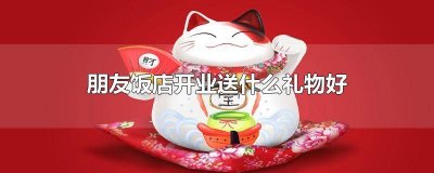 ​朋友饭店开业送什么礼物好一点 朋友饭店开业适合送什么