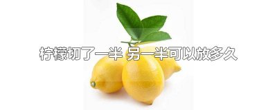 ​柠檬切了一半怎么保存宿舍 柠檬切了一半怎么保存没冰箱