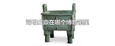 ​司母戊鼎在哪个博物馆里